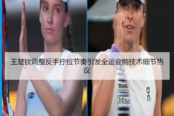 王楚钦调整反手拧拉节奏引发全运会前技术细节热议